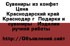 Сувениры из конфет › Цена ­ 400-2000 - Краснодарский край, Краснодар г. Подарки и сувениры » Изделия ручной работы   